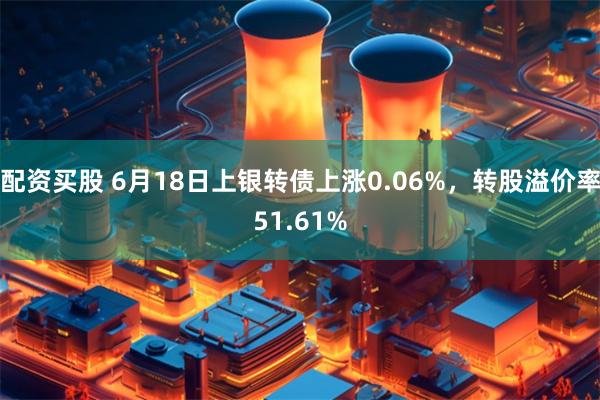 配资买股 6月18日上银转债上涨0.06%，转股溢价率51.61%