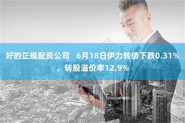 好的正规配资公司   6月18日伊力转债下跌0.31%，转股溢价率12.9%