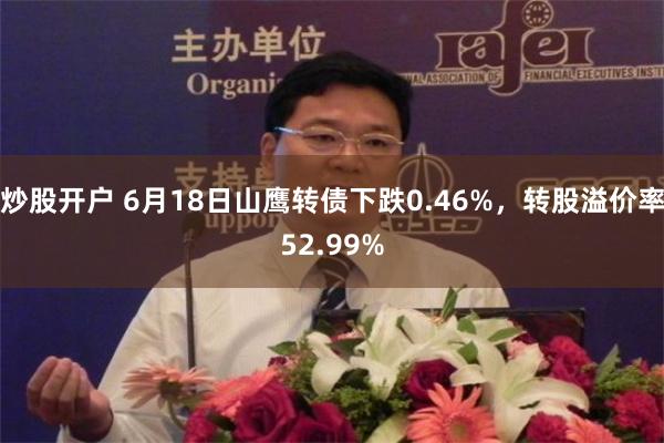 炒股开户 6月18日山鹰转债下跌0.46%，转股溢价率52.99%