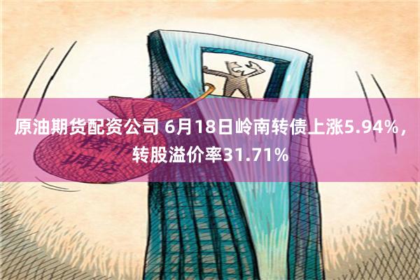 原油期货配资公司 6月18日岭南转债上涨5.94%，转股溢价率31.71%