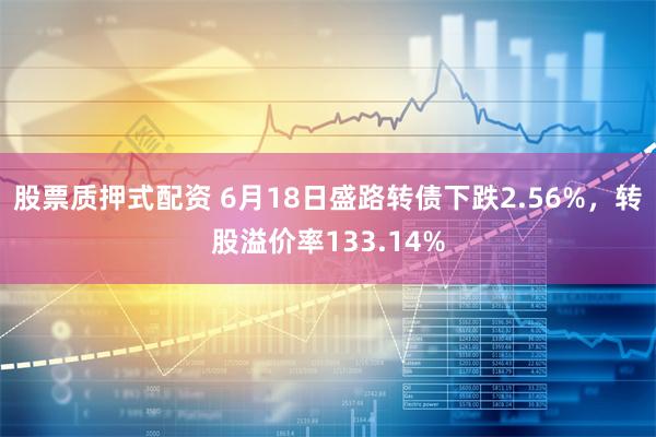 股票质押式配资 6月18日盛路转债下跌2.56%，转股溢价率133.14%