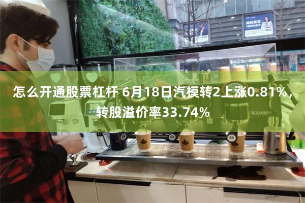 怎么开通股票杠杆 6月18日汽模转2上涨0.81%，转股溢价率33.74%