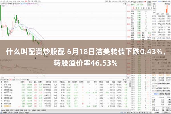 什么叫配资炒股配 6月18日洁美转债下跌0.43%，转股溢价率46.53%