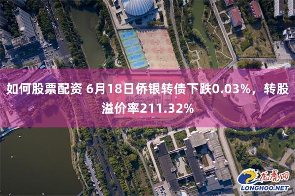 如何股票配资 6月18日侨银转债下跌0.03%，转股溢价率211.32%