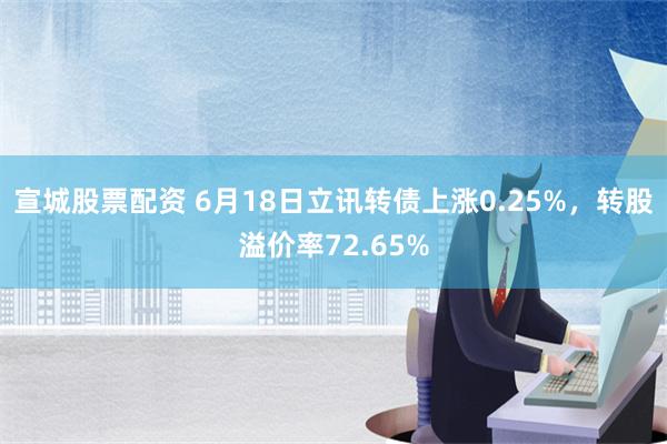 宣城股票配资 6月18日立讯转债上涨0.25%，转股溢价率72.65%