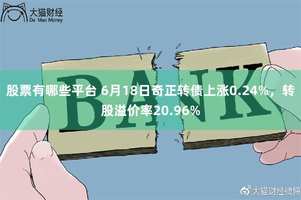 股票有哪些平台 6月18日奇正转债上涨0.24%，转股溢价率20.96%