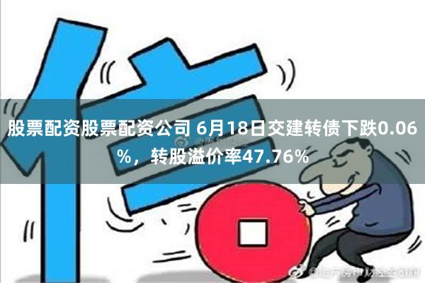 股票配资股票配资公司 6月18日交建转债下跌0.06%，转股溢价率47.76%