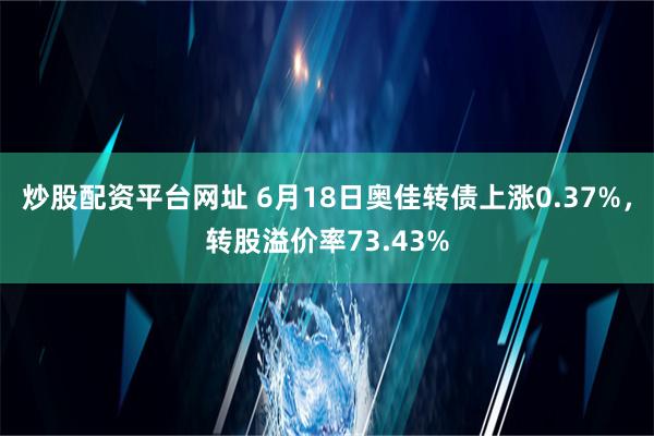 炒股配资平台网址 6月18日奥佳转债上涨0.37%，转股溢价率73.43%