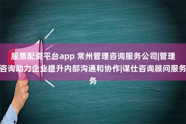 股票配资平台app 常州管理咨询服务公司|管理咨询助力企业提升内部沟通和协作|谋仕咨询顾问服务