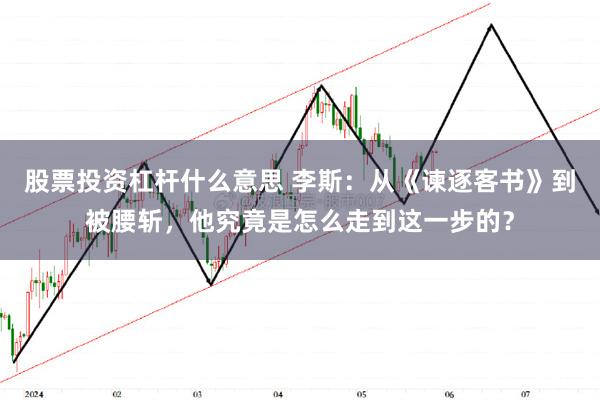 股票投资杠杆什么意思 李斯：从《谏逐客书》到被腰斩，他究竟是怎么走到这一步的？