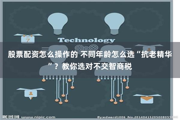 股票配资怎么操作的 不同年龄怎么选“抗老精华”？教你选对不交智商税