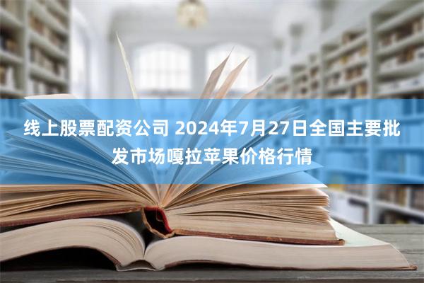 线上股票配资公司 2024年7月27日全国主要批发市场嘎拉苹果价格行情