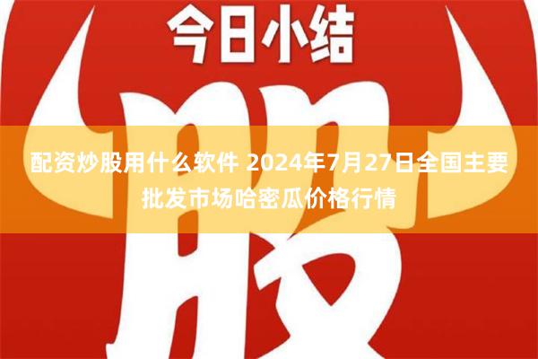 配资炒股用什么软件 2024年7月27日全国主要批发市场哈密瓜价格行情