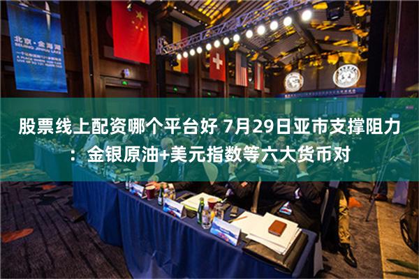 股票线上配资哪个平台好 7月29日亚市支撑阻力：金银原油+美元指数等六大货币对