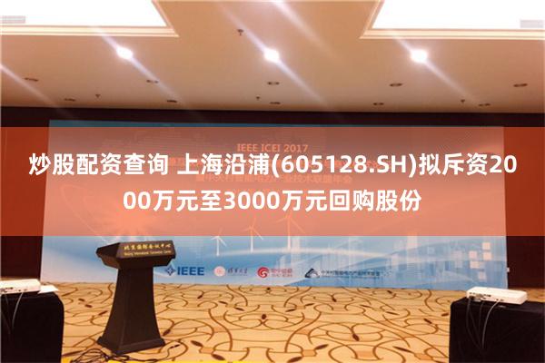 炒股配资查询 上海沿浦(605128.SH)拟斥资2000万元至3000万元回购股份