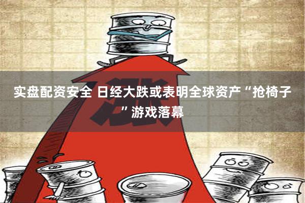 实盘配资安全 日经大跌或表明全球资产“抢椅子”游戏落幕