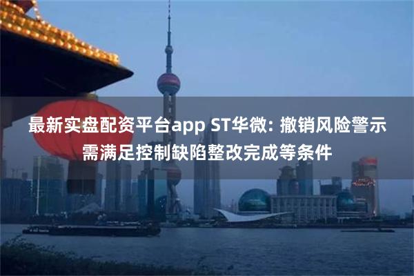 最新实盘配资平台app ST华微: 撤销风险警示需满足控制缺陷整改完成等条件