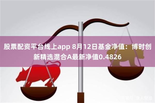 股票配资平台线上app 8月12日基金净值：博时创新精选混合A最新净值0.4826