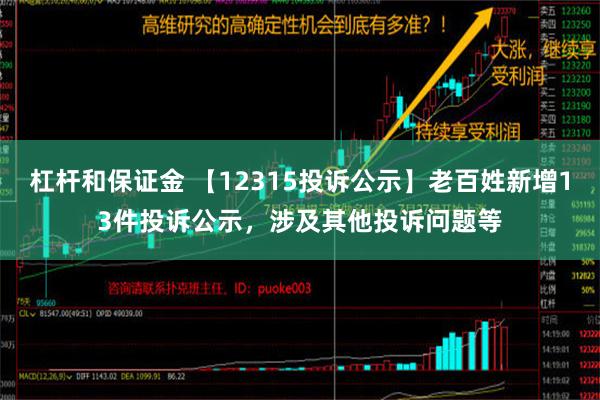 杠杆和保证金 【12315投诉公示】老百姓新增13件投诉公示，涉及其他投诉问题等