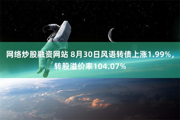 网络炒股融资网站 8月30日风语转债上涨1.99%，转股溢价率104.07%