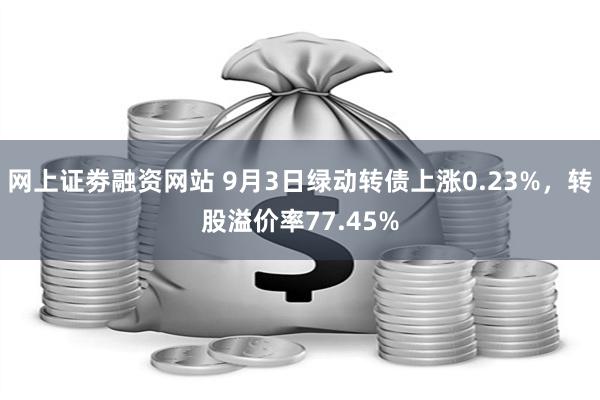 网上证劵融资网站 9月3日绿动转债上涨0.23%，转股溢价率77.45%