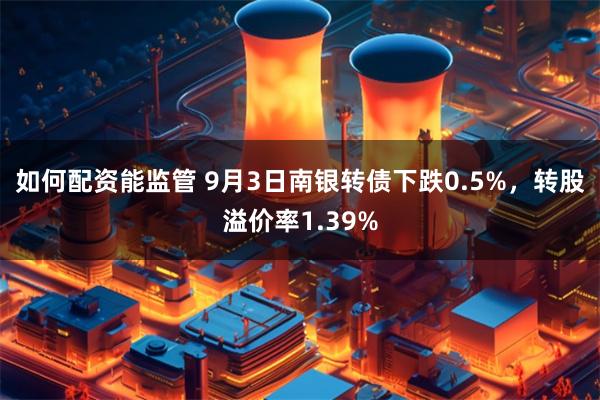 如何配资能监管 9月3日南银转债下跌0.5%，转股溢价率1.39%