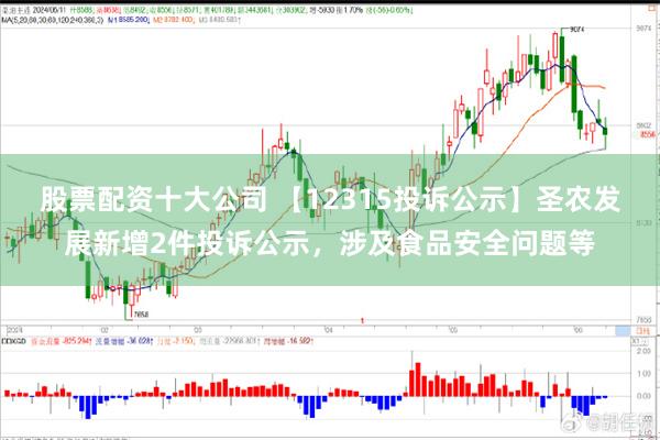 股票配资十大公司 【12315投诉公示】圣农发展新增2件投诉公示，涉及食品安全问题等