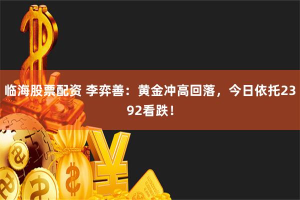 临海股票配资 李弈善：黄金冲高回落，今日依托2392看跌！