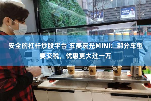 安全的杠杆炒股平台 五菱宏光MINI：部分车型要交税，优惠更大过一万