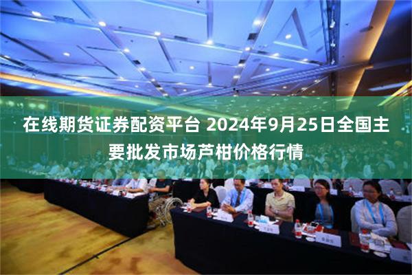 在线期货证券配资平台 2024年9月25日全国主要批发市场芦柑价格行情