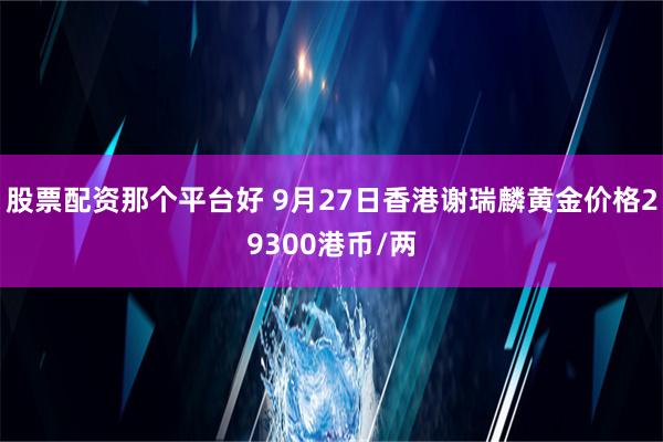 股票配资那个平台好 9月27日香港谢瑞麟黄金价格29300港币/两