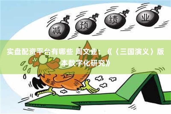 实盘配资平台有哪些 周文业：《〈三国演义〉版本数字化研究》