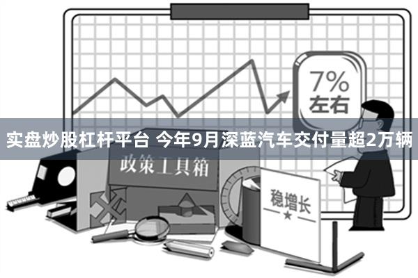 实盘炒股杠杆平台 今年9月深蓝汽车交付量超2万辆