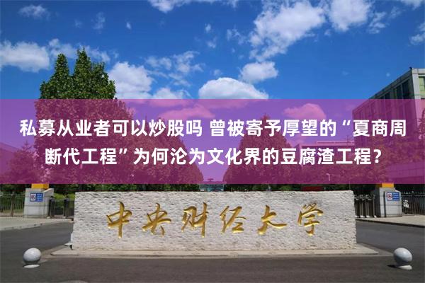 私募从业者可以炒股吗 曾被寄予厚望的“夏商周断代工程”为何沦为文化界的豆腐渣工程？