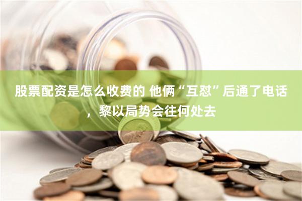 股票配资是怎么收费的 他俩“互怼”后通了电话，黎以局势会往何处去