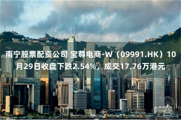 南宁股票配资公司 宝尊电商-W（09991.HK）10月29日收盘下跌2.54%，成交17.76万港元