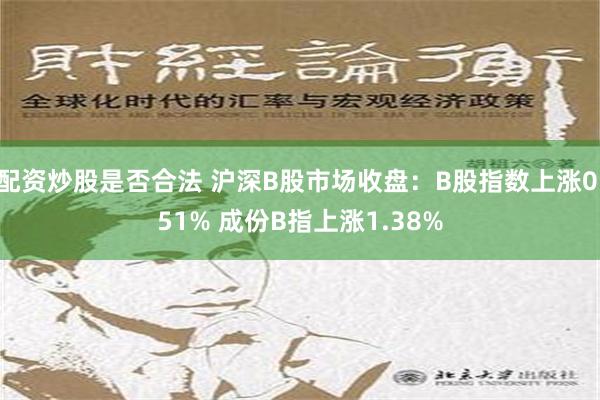 配资炒股是否合法 沪深B股市场收盘：B股指数上涨0.51% 成份B指上涨1.38%