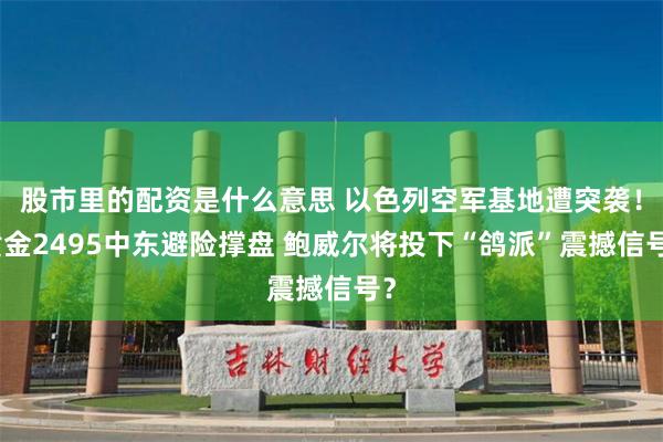 股市里的配资是什么意思 以色列空军基地遭突袭！黄金2495中东避险撑盘 鲍威尔将投下“鸽派”震撼信号？