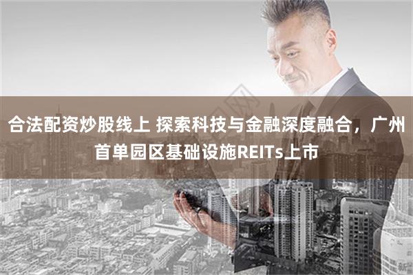 合法配资炒股线上 探索科技与金融深度融合，广州首单园区基础设施REITs上市