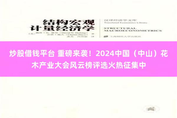 炒股借钱平台 重磅来袭！2024中国（中山）花木产业大会风云榜评选火热征集中