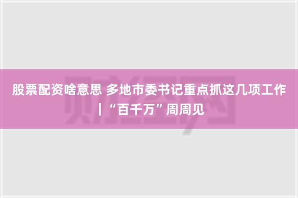 股票配资啥意思 多地市委书记重点抓这几项工作｜“百千万”周周见