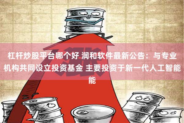 杠杆炒股平台哪个好 润和软件最新公告：与专业机构共同设立投资基金 主要投资于新一代人工智能