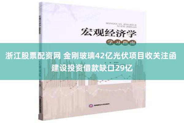 浙江股票配资网 金刚玻璃42亿光伏项目收关注函 建设投资借款缺口29亿