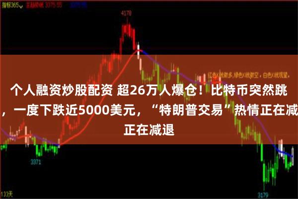 个人融资炒股配资 超26万人爆仓！比特币突然跳水，一度下跌近5000美元，“特朗普交易”热情正在减退