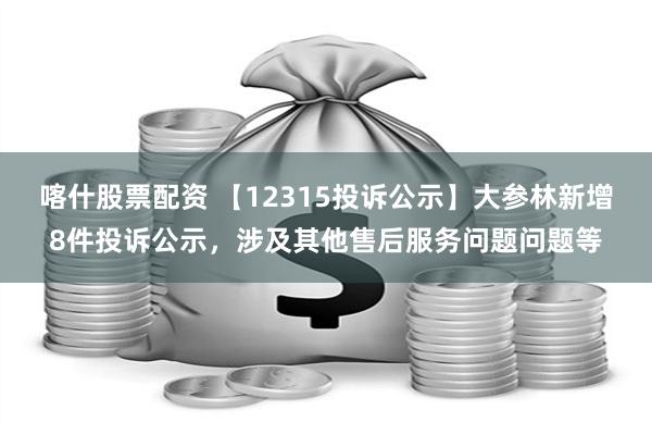 喀什股票配资 【12315投诉公示】大参林新增8件投诉公示，涉及其他售后服务问题问题等