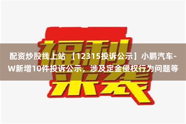 配资炒股线上站 【12315投诉公示】小鹏汽车-W新增10件投诉公示，涉及定金侵权行为问题等