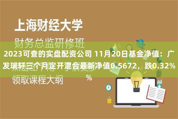 2023可查的实盘配资公司 11月20日基金净值：广发瑞轩三个月定开混合最新净值0.5672，跌0.32%