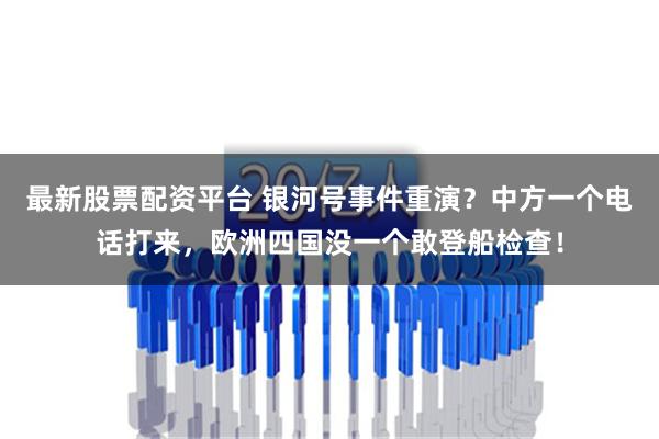 最新股票配资平台 银河号事件重演？中方一个电话打来，欧洲四国没一个敢登船检查！