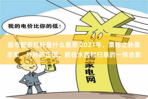 股市配资杠杆是什么意思 2021年，粟裕之孙粟志军、外孙陈正国，前往水西村扫墓的一张合影