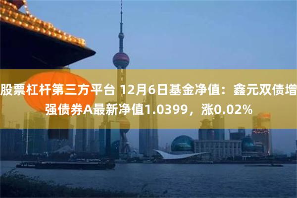 股票杠杆第三方平台 12月6日基金净值：鑫元双债增强债券A最新净值1.0399，涨0.02%